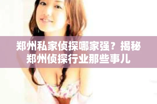 郑州私家侦探哪家强？揭秘郑州侦探行业那些事儿