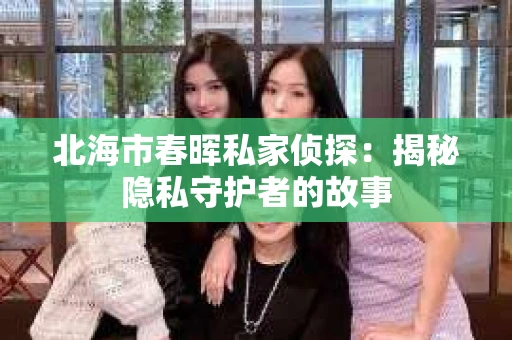 北海市春晖私家侦探：揭秘隐私守护者的故事