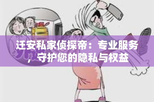 迁安私家侦探帝：专业服务，守护您的隐私与权益