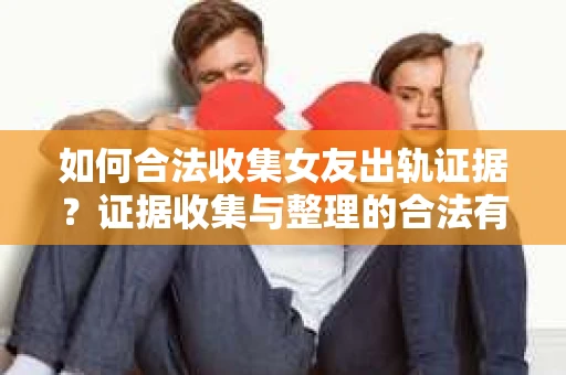 如何合法收集女友出轨证据？证据收集与整理的合法有效策略