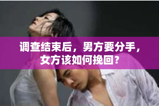 调查结束后,男方要分手,女方该如何挽回? 调查结束后,男方要分手,女方该如何挽回?