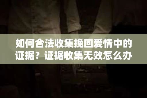 如何合法收集挽回爱情中的证据？证据收集无效怎么办？