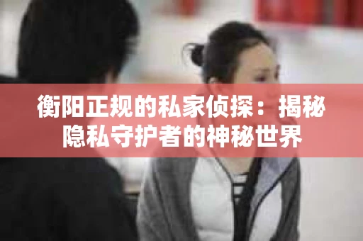 衡阳正规的私家侦探：揭秘隐私守护者的神秘世界
