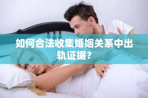 如何合法收集婚姻关系中出轨证据? 如何合法收集婚姻关系中出轨证据?