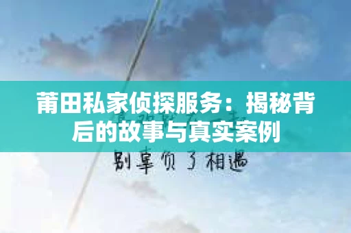 莆田私家侦探服务：揭秘背后的故事与真实案例