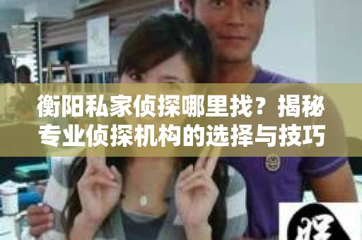 衡阳私家侦探哪里找?揭秘专业侦探机构的选择与技巧 衡阳私家侦探哪里找?揭秘专业侦探机构的选择与技巧