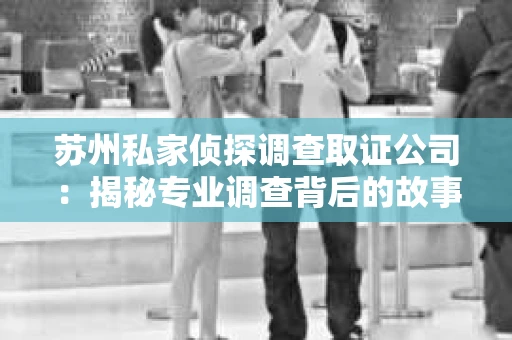 苏州私家侦探调查取证公司:揭秘专业调查背后的故事 苏州私家侦探调查取证公司:揭秘专业调查背后的故事