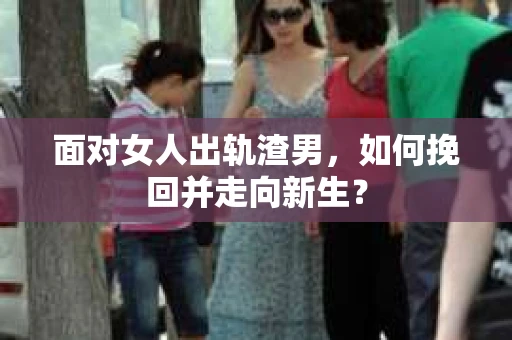 面对女人出轨渣男,如何挽回并走向新生? 面对女人出轨渣男,如何挽回并走向新生?