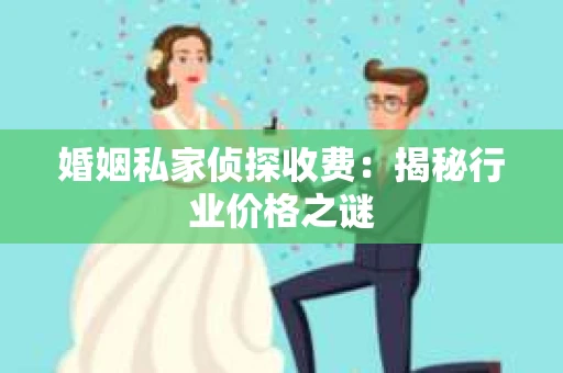 婚姻私家侦探收费：揭秘行业价格之谜