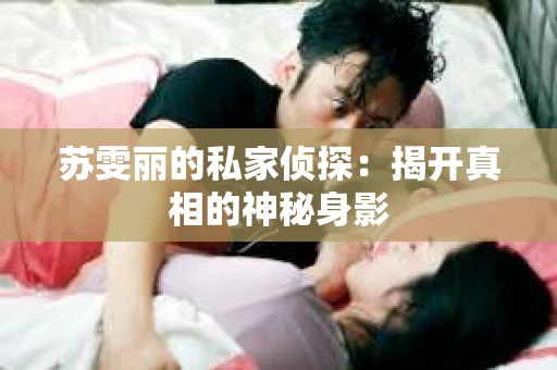 苏雯丽的私家侦探：揭开真相的神秘身影