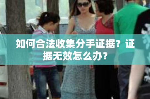 如何合法收集分手证据？证据无效怎么办？