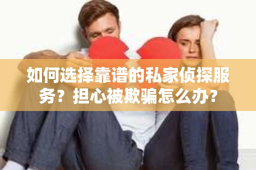 如何选择靠谱的私家侦探服务?担心被欺骗怎么办? 如何选择靠谱的私家侦探服务?担心被欺骗怎么办?