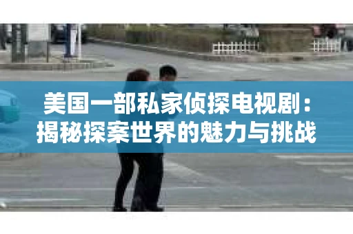 美国一部私家侦探电视剧:揭秘探案世界的魅力与挑战 美国一部私家侦探电视剧:揭秘探案世界的魅力与挑战