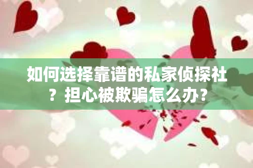 如何选择靠谱的私家侦探社？担心被欺骗怎么办？