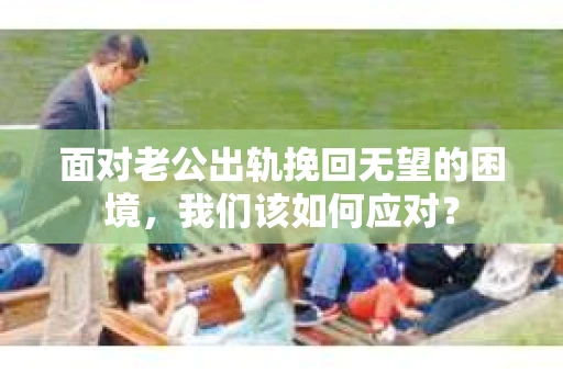 面对老公出轨挽回无望的困境,我们该如何应对? 面对老公出轨挽回无望的困境,我们该如何应对?
