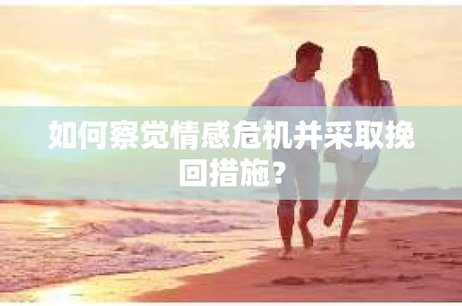 如何察觉情感危机并采取挽回措施? 如何察觉情感危机并采取挽回措施?