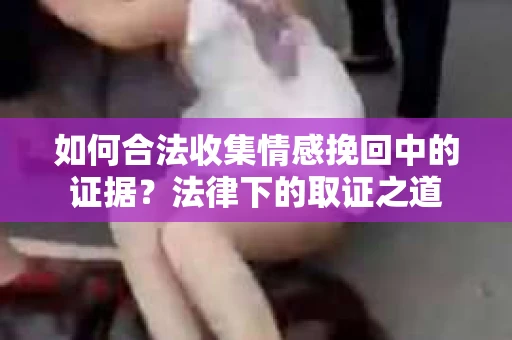 如何合法收集情感挽回中的证据?法律下的取证之道 如何合法收集情感挽回中的证据?法律下的取证之道