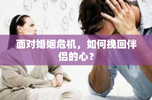 面对婚姻危机,如何挽回伴侣的心? 面对婚姻危机,如何挽回伴侣的心?