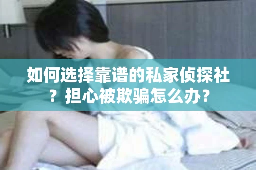 如何选择靠谱的私家侦探社?担心被欺骗怎么办? 如何选择靠谱的私家侦探社?担心被欺骗怎么办?