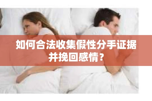如何合法收集假性分手证据并挽回感情？