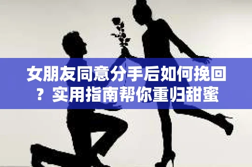 女朋友同意分手后如何挽回？实用指南帮你重归甜蜜