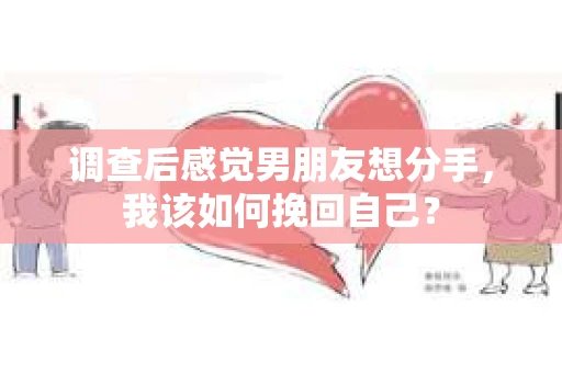调查后感觉男朋友想分手，我该如何挽回自己？