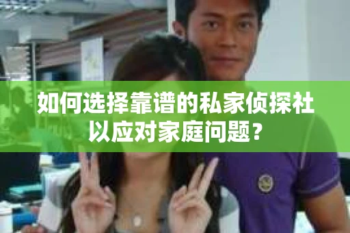 如何选择靠谱的私家侦探社以应对家庭问题？