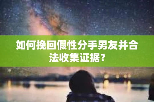 如何挽回假性分手男友并合法收集证据？