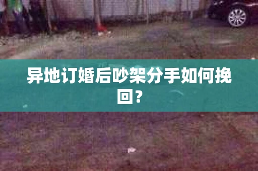 异地订婚后吵架分手如何挽回? 异地订婚后吵架分手如何挽回?