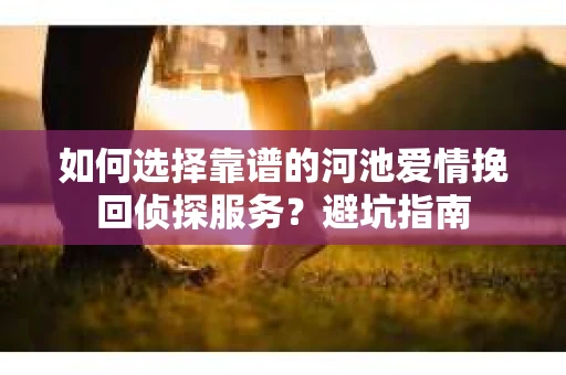 如何选择靠谱的河池爱情挽回侦探服务?避坑指南 如何选择靠谱的河池爱情挽回侦探服务?避坑指南
