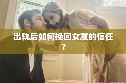 出轨后如何挽回女友的信任? 出轨后如何挽回女友的信任?