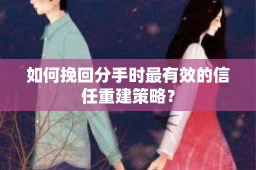 如何挽回分手时最有效的信任重建策略？