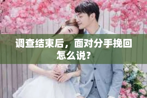 调查结束后,面对分手挽回怎么说? 调查结束后,面对分手挽回怎么说?