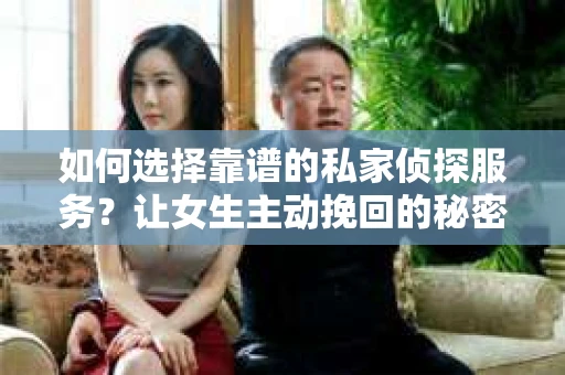 如何选择靠谱的私家侦探服务?让女生主动挽回的秘密武器怎么办? 如何选择靠谱的私家侦探服务?让女生主动挽回的秘密武器怎么办?
