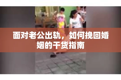 面对老公出轨，如何挽回婚姻的干货指南