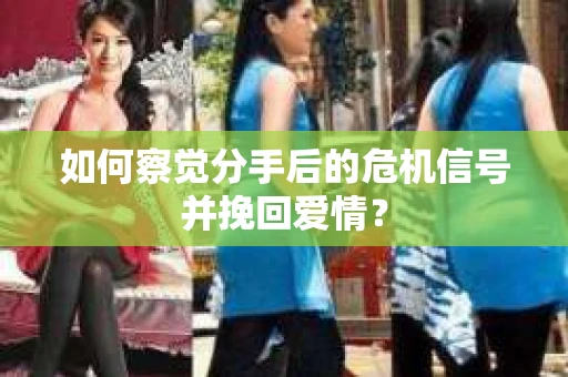 如何察觉分手后的危机信号并挽回爱情？