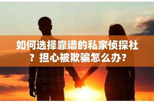 如何选择靠谱的私家侦探社?担心被欺骗怎么办? 如何选择靠谱的私家侦探社?担心被欺骗怎么办?