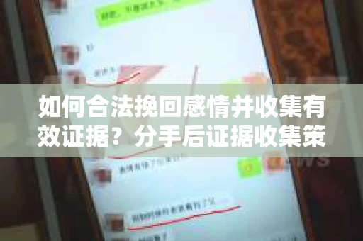 如何合法挽回感情并收集有效证据?分手后证据收集策略 如何合法挽回感情并收集有效证据?分手后证据收集策略