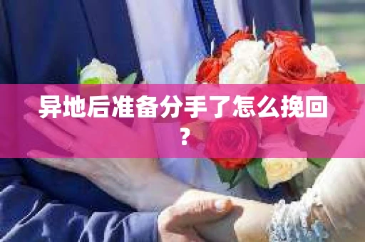 异地后准备分手了怎么挽回？