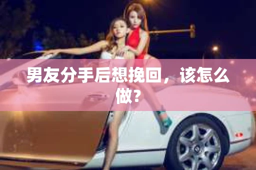 男友分手后想挽回,该怎么做? 男友分手后想挽回,该怎么做?