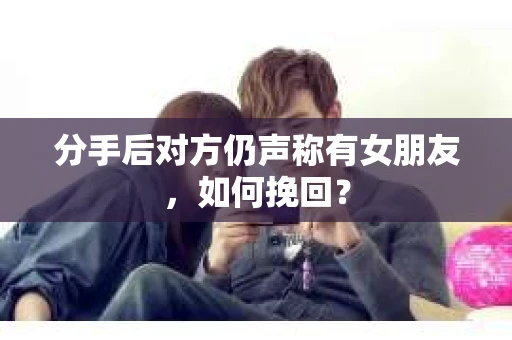 分手后对方仍声称有女朋友,如何挽回? 分手后对方仍声称有女朋友,如何挽回?