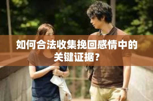 如何合法收集挽回感情中的关键证据? 如何合法收集挽回感情中的关键证据?