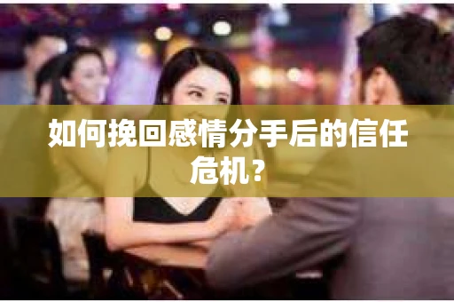 如何挽回感情分手后的信任危机？