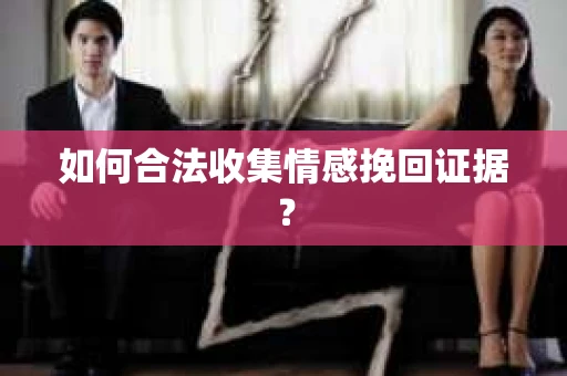 如何合法收集情感挽回证据? 如何合法收集情感挽回证据?