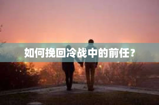 如何挽回冷战中的前任？