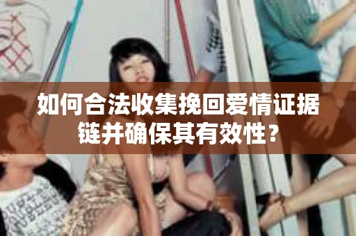 如何合法收集挽回爱情证据链并确保其有效性? 如何合法收集挽回爱情证据链并确保其有效性?