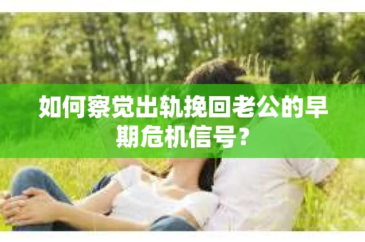 如何察觉出轨挽回老公的早期危机信号? 如何察觉出轨挽回老公的早期危机信号?