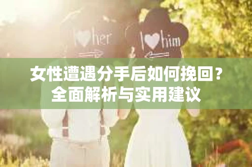 女性遭遇分手后如何挽回？全面解析与实用建议