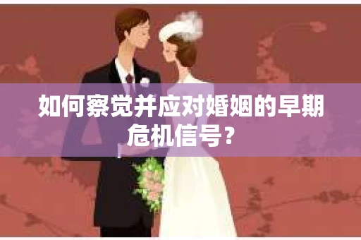 如何察觉并应对婚姻的早期危机信号? 如何察觉并应对婚姻的早期危机信号?