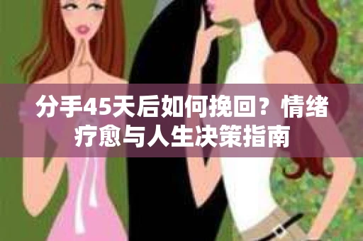 分手45天后如何挽回?情绪疗愈与人生决策指南 分手45天后如何挽回?情绪疗愈与人生决策指南